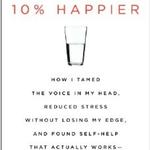 10% Happier: How I Tamed the Voice in My Head, Reduced Stress without Losing My Edge, and Found Self-Help that Actually Works - A True Story